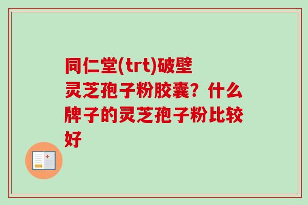 同仁堂(trt)破壁灵芝孢子粉胶囊？什么牌子的灵芝孢子粉比较好
