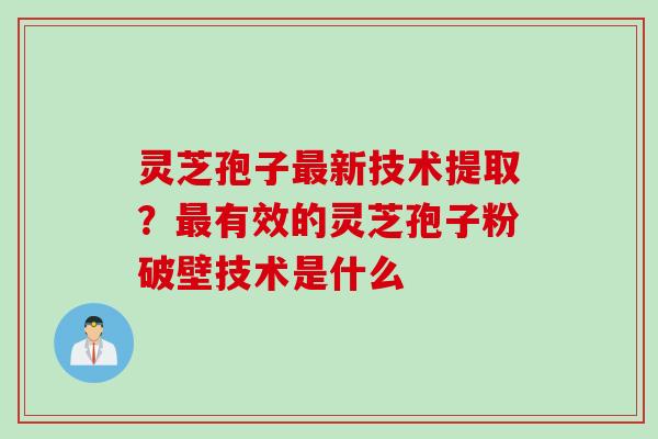 灵芝孢子新技术提取?有效的灵芝孢子粉破壁技术是什么 灵芝孢子新技术提取?有效的灵芝孢子粉破壁技术是什么