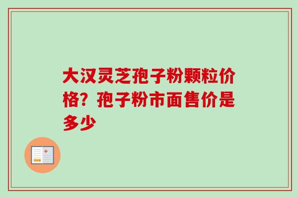 大汉灵芝孢子粉颗粒价格？孢子粉市面售价是多少