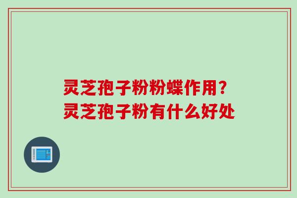 灵芝孢子粉粉蝶作用?灵芝孢子粉有什么好处 灵芝孢子粉粉蝶作用?灵芝孢子粉有什么好处