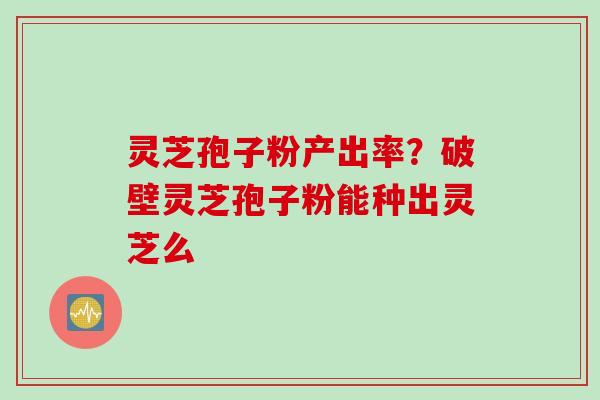 灵芝孢子粉产出率？破壁灵芝孢子粉能种出灵芝么