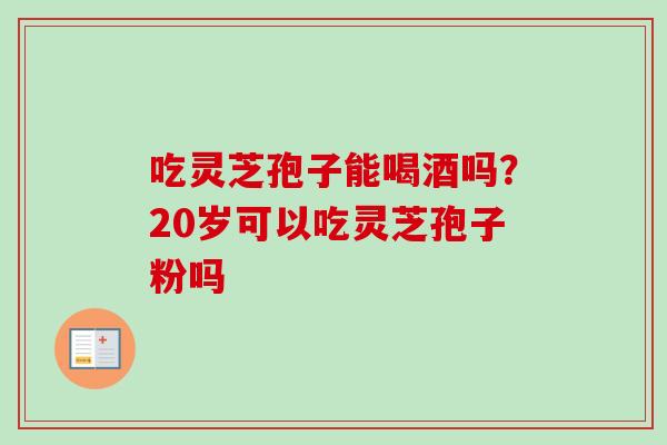 吃灵芝孢子能喝酒吗？20岁可以吃灵芝孢子粉吗