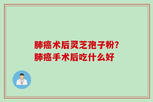 肺癌术后灵芝孢子粉？肺癌手术后吃什么好