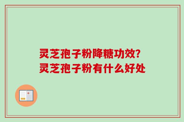 灵芝孢子粉降糖功效？灵芝孢子粉有什么好处