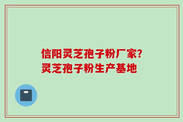 信阳灵芝孢子粉厂家？灵芝孢子粉生产基地