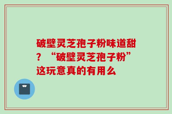 破壁灵芝孢子粉味道甜？“破壁灵芝孢子粉”这玩意真的有用么