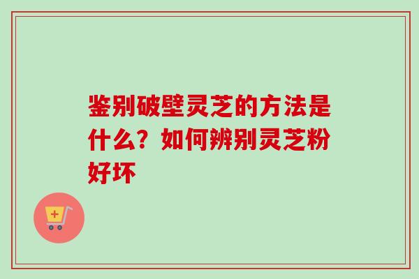 鉴别破壁灵芝的方法是什么？如何辨别灵芝粉好坏