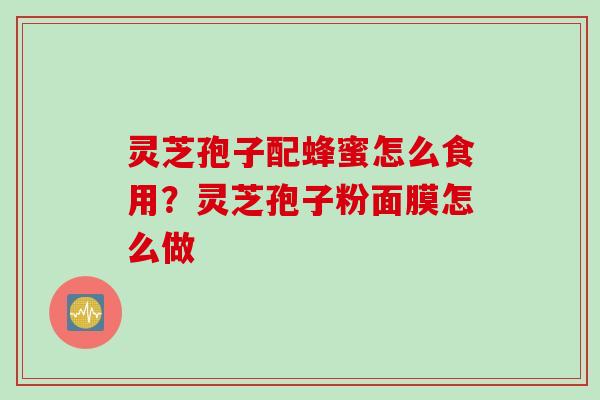 灵芝孢子配蜂蜜怎么食用？灵芝孢子粉面膜怎么做