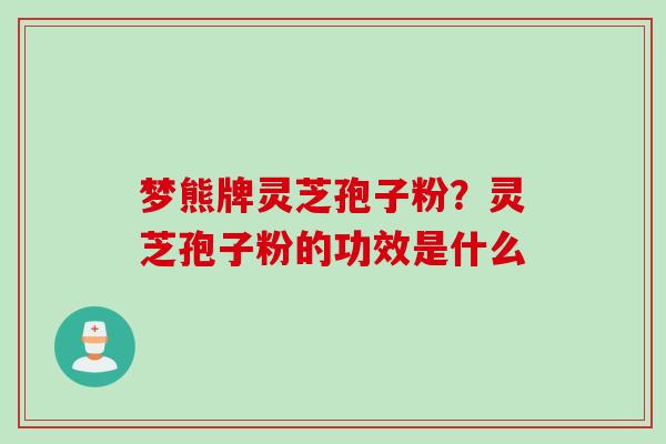 梦熊牌灵芝孢子粉？灵芝孢子粉的功效是什么