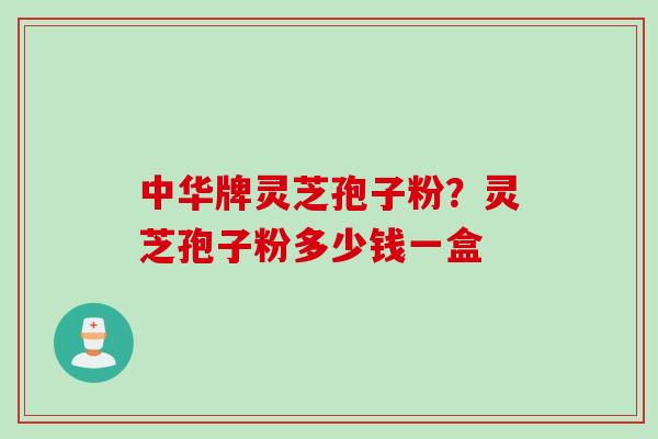 中华牌灵芝孢子粉？灵芝孢子粉多少钱一盒