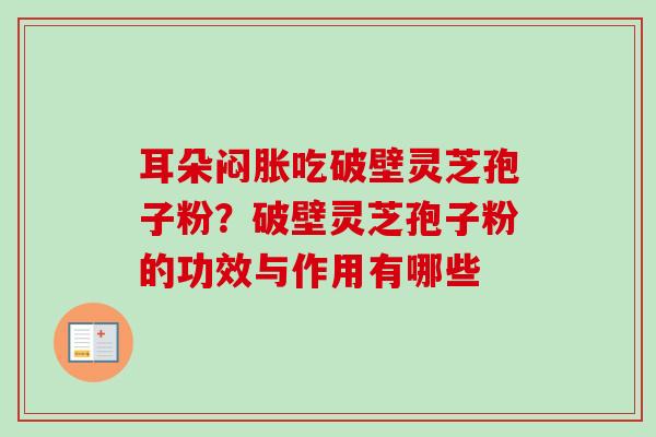 耳朵闷胀吃破壁灵芝孢子粉？破壁灵芝孢子粉的功效与作用有哪些