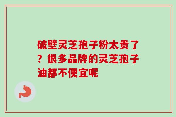 破壁灵芝孢子粉太贵了？很多品牌的灵芝孢子油都不便宜呢