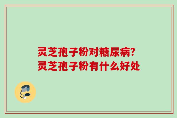灵芝孢子粉对糖尿病？灵芝孢子粉有什么好处