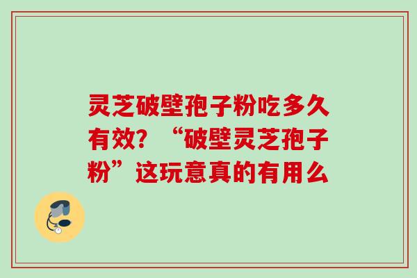 灵芝破壁孢子粉吃多久有效？“破壁灵芝孢子粉”这玩意真的有用么