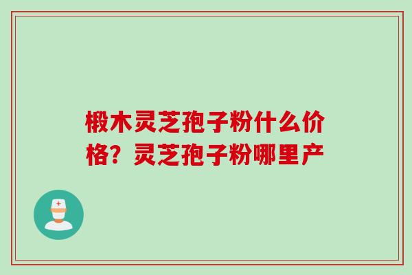 椴木灵芝孢子粉什么价格？灵芝孢子粉哪里产