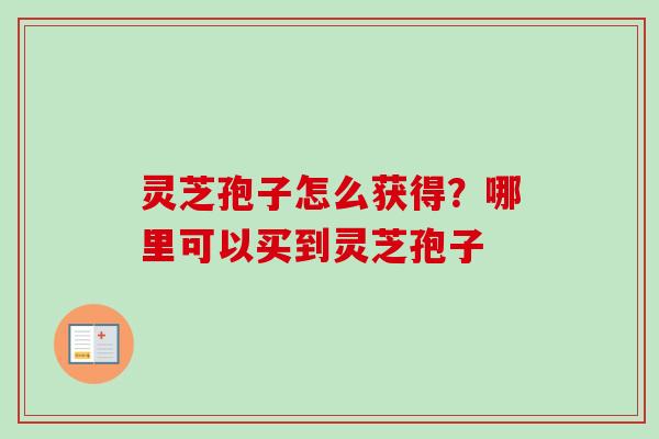 灵芝孢子怎么获得？哪里可以买到灵芝孢子