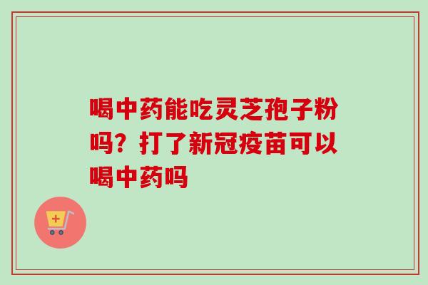 喝中药能吃灵芝孢子粉吗？打了新冠疫苗可以喝中药吗