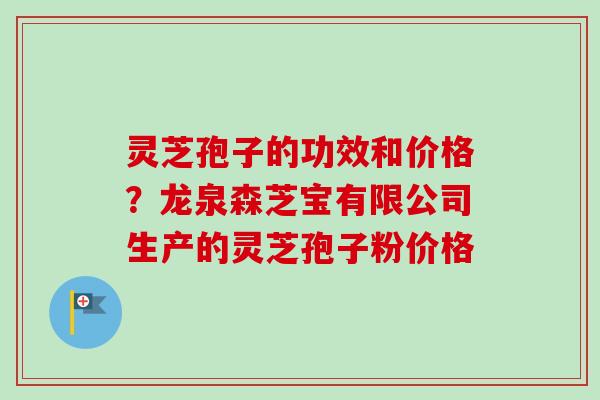 灵芝孢子的功效和价格？龙泉森芝宝有限公司生产的灵芝孢子粉价格
