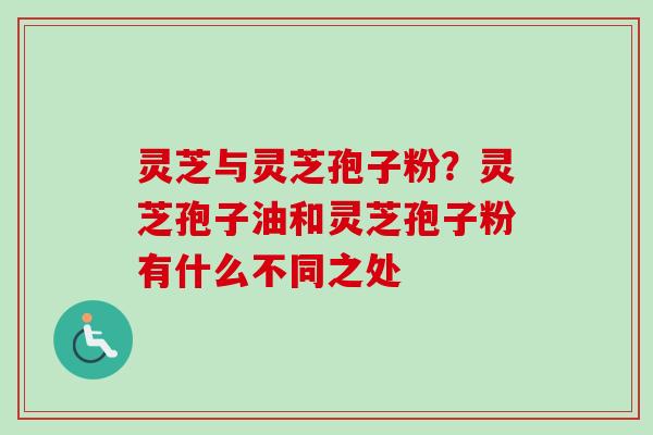灵芝与灵芝孢子粉？灵芝孢子油和灵芝孢子粉有什么不同之处