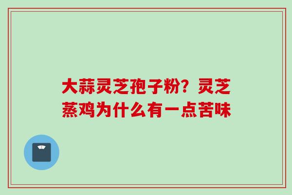 大蒜灵芝孢子粉？灵芝蒸鸡为什么有一点苦味