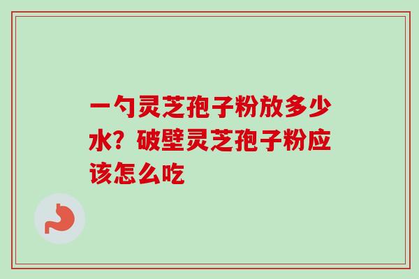 一勺灵芝孢子粉放多少水？破壁灵芝孢子粉应该怎么吃