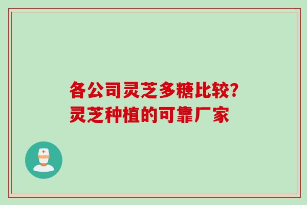 各公司灵芝多糖比较？灵芝种植的可靠厂家