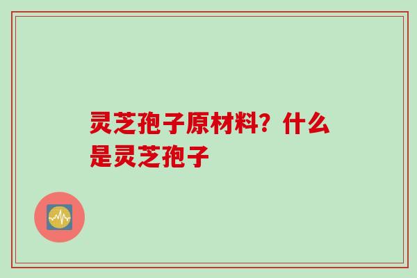 灵芝孢子原材料？什么是灵芝孢子
