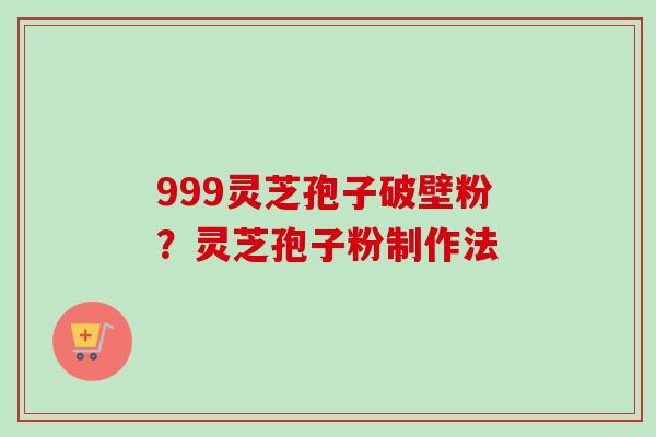999灵芝孢子破壁粉？灵芝孢子粉制作法