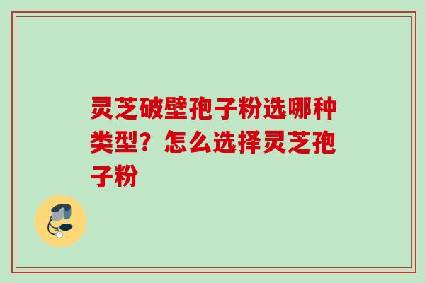 灵芝破壁孢子粉选哪种类型？怎么选择灵芝孢子粉