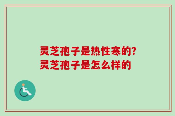 灵芝孢子是热性寒的？灵芝孢子是怎么样的