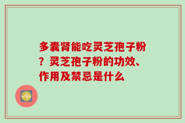 多囊肾能吃灵芝孢子粉？灵芝孢子粉的功效、作用及禁忌是什么