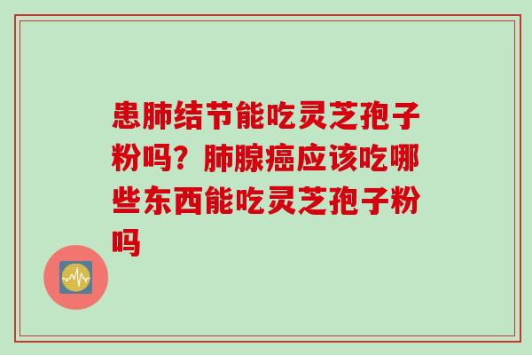 患肺结节能吃灵芝孢子粉吗？肺腺癌应该吃哪些东西能吃灵芝孢子粉吗