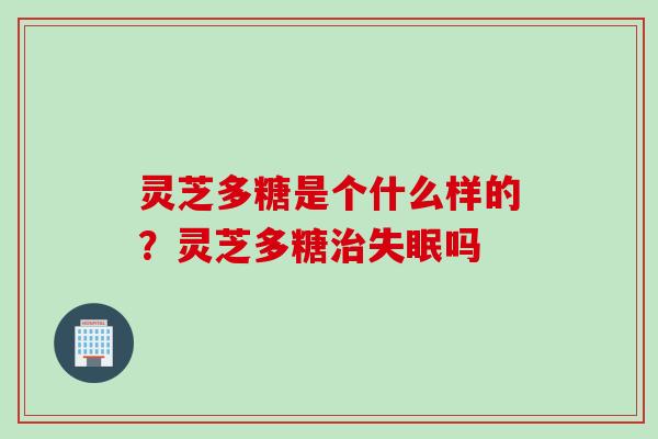 灵芝多糖是个什么样的?灵芝多糖吗 灵芝多糖是个什么样的?灵芝多糖吗