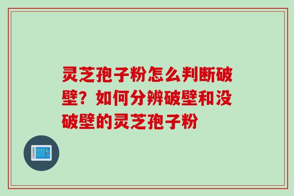 灵芝孢子粉怎么判断破壁？如何分辨破壁和没破壁的灵芝孢子粉