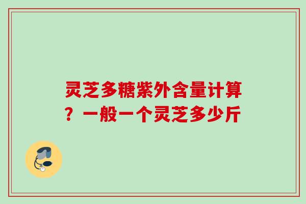 灵芝多糖紫外含量计算？一般一个灵芝多少斤