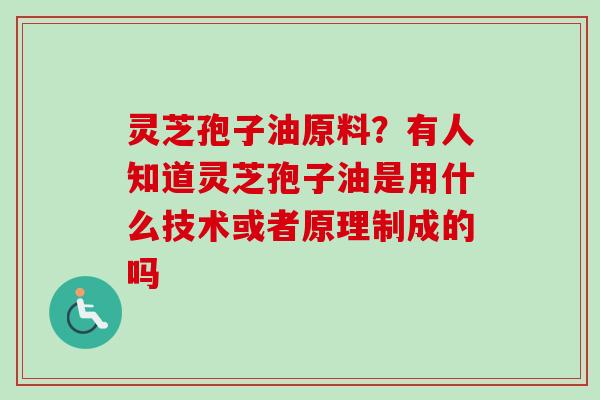 灵芝孢子油原料？有人知道灵芝孢子油是用什么技术或者原理制成的吗