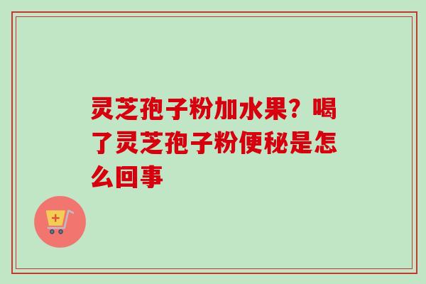 灵芝孢子粉加水果？喝了灵芝孢子粉便秘是怎么回事