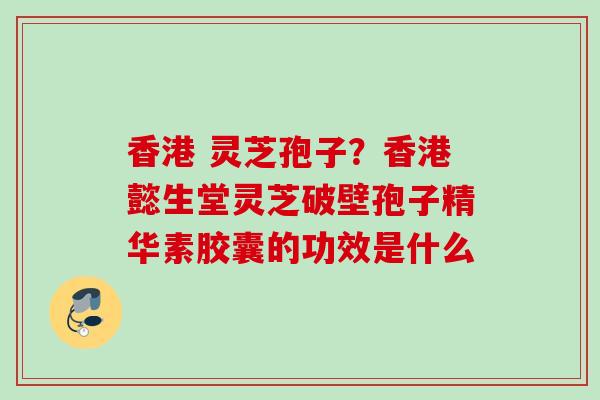 香港 灵芝孢子?香港懿生堂灵芝破壁孢子精华素胶囊的功效是什么 香港 灵芝孢子?香港懿生堂灵芝破壁孢子精华素胶囊的功效是什么