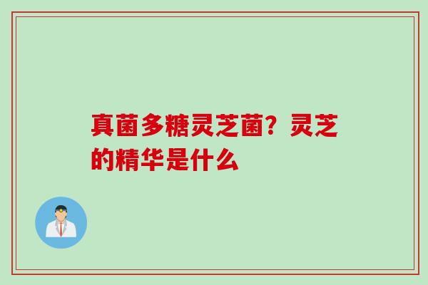 真菌多糖灵芝菌？灵芝的精华是什么
