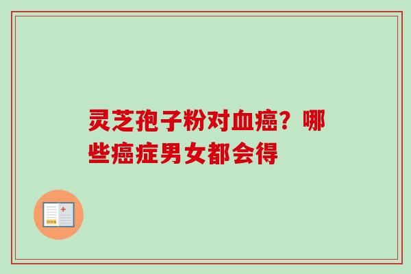 灵芝孢子粉对血癌？哪些癌症男女都会得