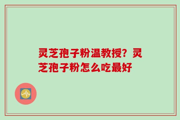 灵芝孢子粉温教授？灵芝孢子粉怎么吃最好