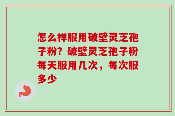怎么样服用破壁灵芝孢子粉？破壁灵芝孢子粉每天服用几次，每次服多少