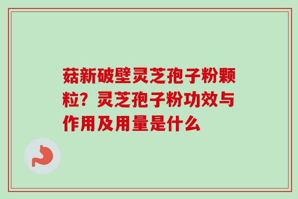菇新破壁灵芝孢子粉颗粒？灵芝孢子粉功效与作用及用量是什么