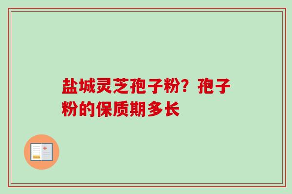 盐城灵芝孢子粉？孢子粉的保质期多长