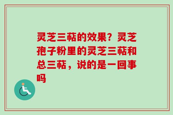 灵芝三萜的效果？灵芝孢子粉里的灵芝三萜和总三萜，说的是一回事吗
