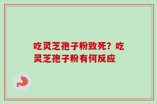 吃灵芝孢子粉致死？吃灵芝孢子粉有何反应