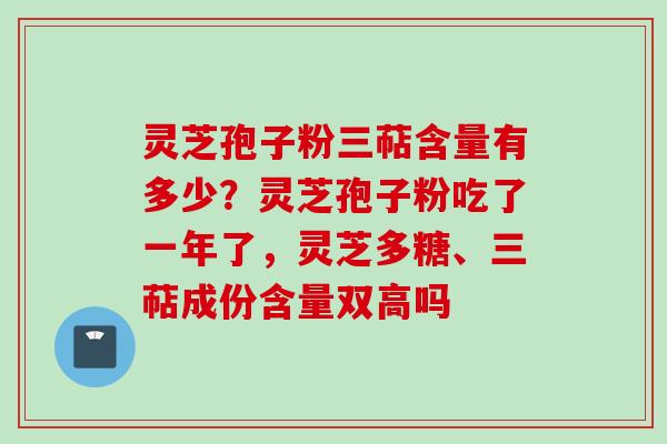 灵芝孢子粉三萜含量有多少？灵芝孢子粉吃了一年了，灵芝多糖、三萜成份含量双高吗