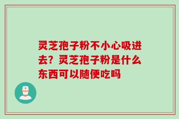 灵芝孢子粉不小心吸进去?灵芝孢子粉是什么东西可以随便吃吗 灵芝孢子粉不小心吸进去?灵芝孢子粉是什么东西可以随便吃吗