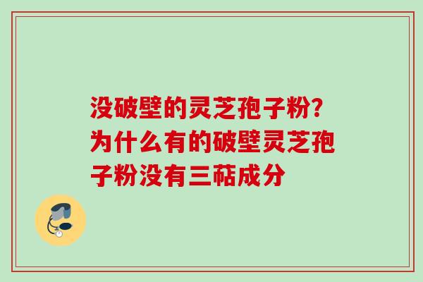 没破壁的灵芝孢子粉？为什么有的破壁灵芝孢子粉没有三萜成分