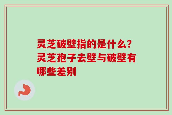 灵芝破壁指的是什么？灵芝孢子去壁与破壁有哪些差别